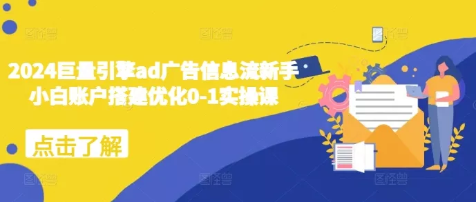 2024巨量引擎ad广告信息流新手小白账户搭建优化0-1实操课-山河网创