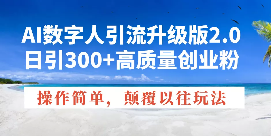 AI数字人引流升级版2.0，日引300+高质量创业粉，操作简单，颠覆以往玩法-山河网创
