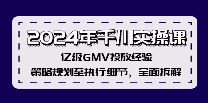 2024年千川实操课，亿级GMV投放经验，策略规划至执行细节，全面拆解-山河网创