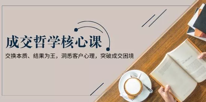 成交哲学课，交换本质、结果为王，洞悉客户心理，突破成交困境-山河网创