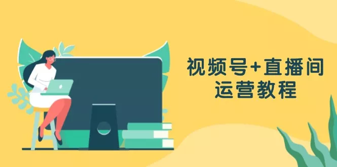 视频号+直播间运营教程：作品创作、直播设置与数据分析一网打尽-山河网创