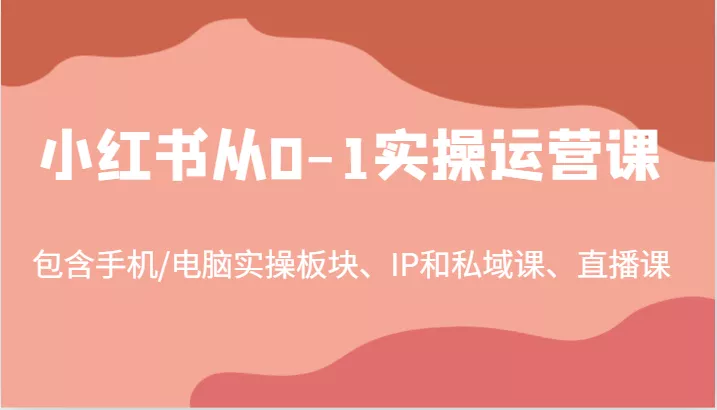 小红书从0-1实操运营课，包含手机/电脑实操板块、IP和私域课、直播课(97节)-山河网创