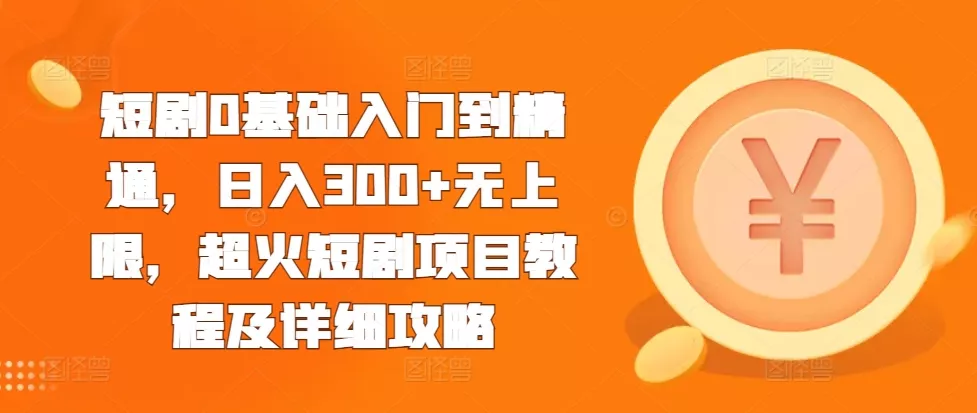 短剧0基础入门到精通，日入300+无上限，超火短剧项目教程及详细攻略-山河网创