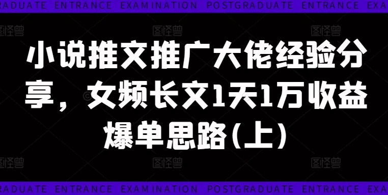 小说推文推广大佬经验分享，女频长文1天1万收益爆单思路(上)-山河网创