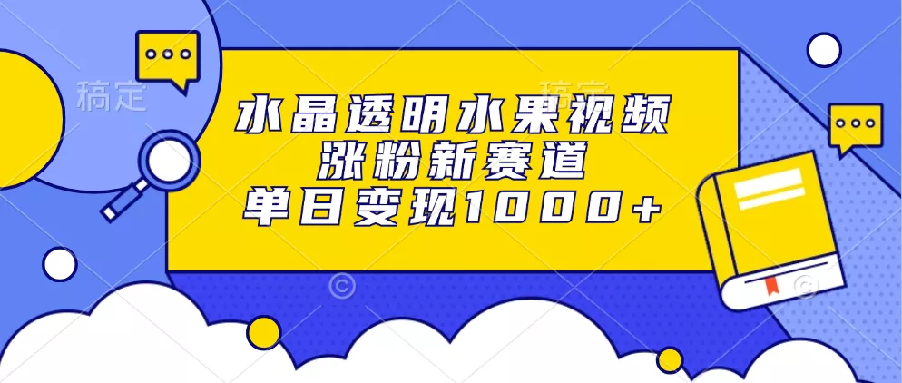水晶透明水果视频，涨粉新赛道，单日变现1000+-山河网创