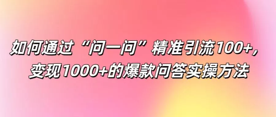 如何通过“问一问”精准引流100+， 变现1000+的爆款问答实操方法-山河网创