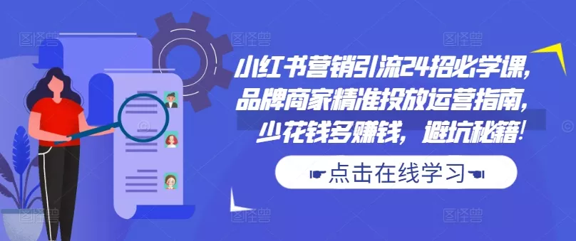 小红书营销引流24招必学课，品牌商家精准投放运营指南，少花钱多赚钱，避坑秘籍!-山河网创