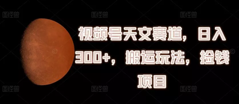 视频号天文赛道，日入300+，搬运玩法，捡钱项目【揭秘】-山河网创