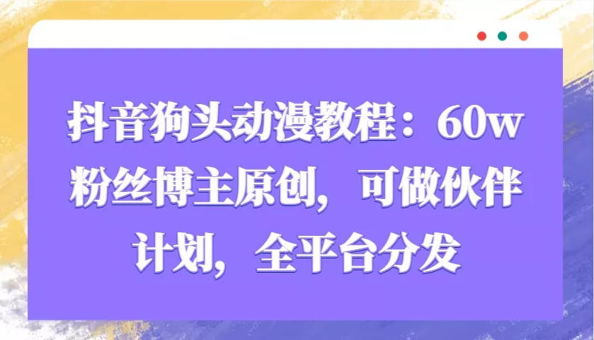 抖音狗头动漫教程：60w粉丝博主原创，可做伙伴计划，全平台分发-山河网创