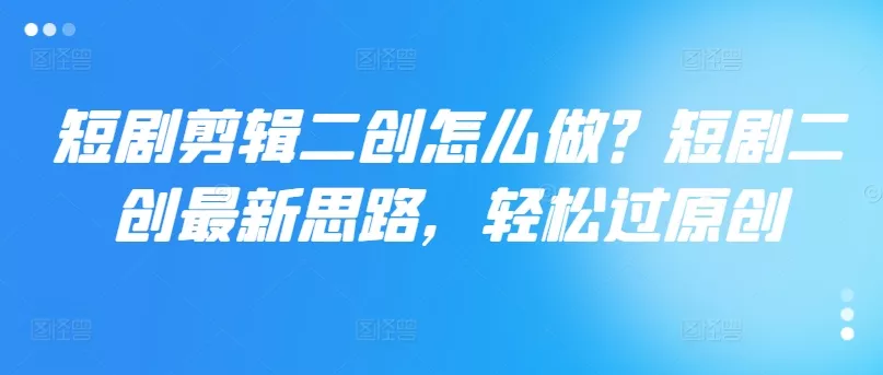 短剧剪辑二创怎么做？短剧二创最新思路，轻松过原创-山河网创