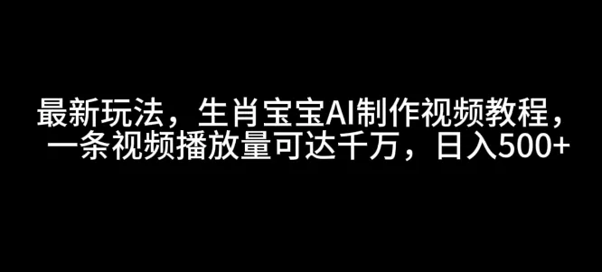 最新玩法，生肖宝宝AI制作视频教程，一条视频播放量可达千万，日入5张【揭秘】-山河网创