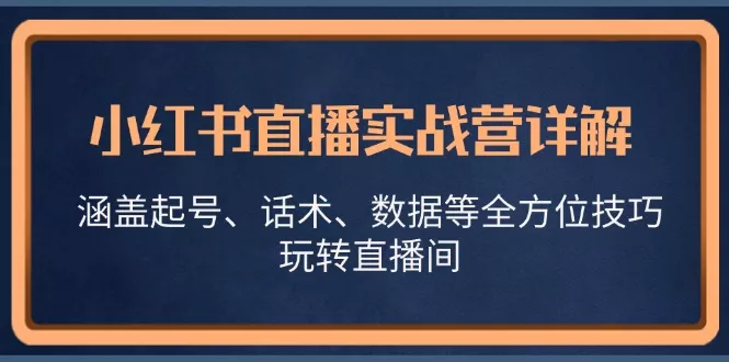 小红书直播实战营详解，涵盖起号、话术、数据等全方位技巧，玩转直播间-山河网创