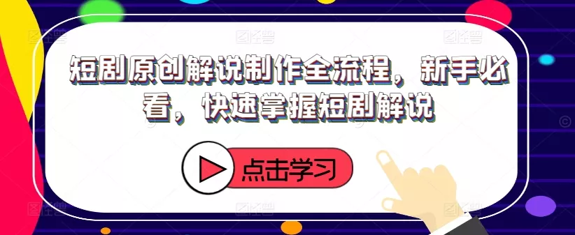 短剧原创解说制作全流程，新手必看，快速掌握短剧解说-山河网创