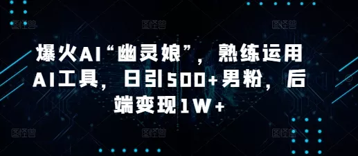 爆火AI“幽灵娘”，熟练运用AI工具，日引500+男粉，后端变现1W+【揭秘】-山河网创
