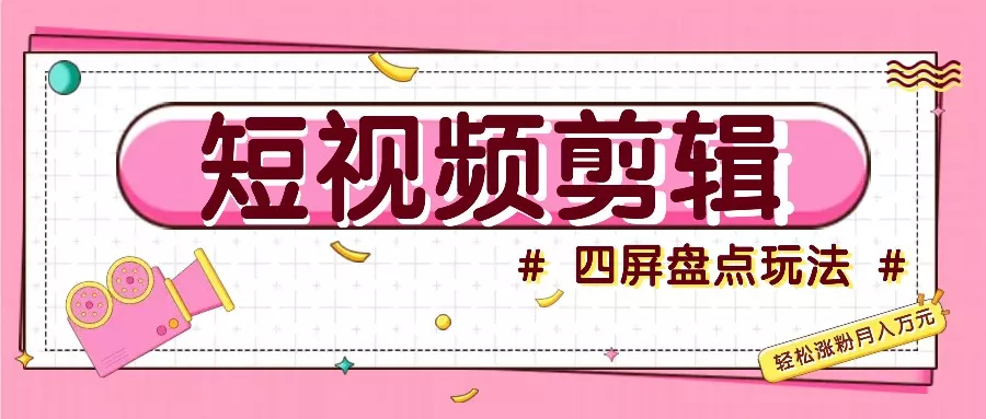 短视频四屏盘点玩法，新手也能快速掌握制作原创视频，轻松涨粉月入万元-山河网创