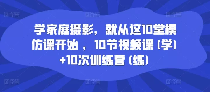 学家庭摄影，就从这10堂模仿课开始 ，10节视频课(学)+10次训练营(练)-山河网创