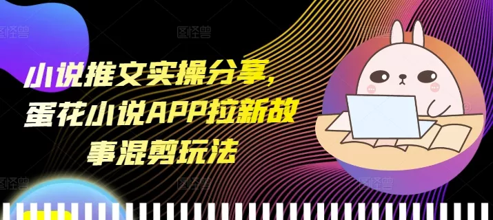小说推文实操分享，蛋花小说APP拉新故事混剪玩法-山河网创