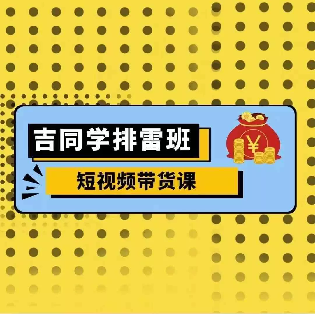 吉同学排雷班短视频带货课，零基础·详解流量成果-山河网创