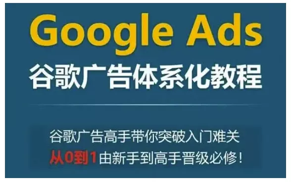 Google Ads谷歌广告体系化教程，谷歌广告高手带你突破入门难关，从0到1由新手到高手晋级必修-山河网创