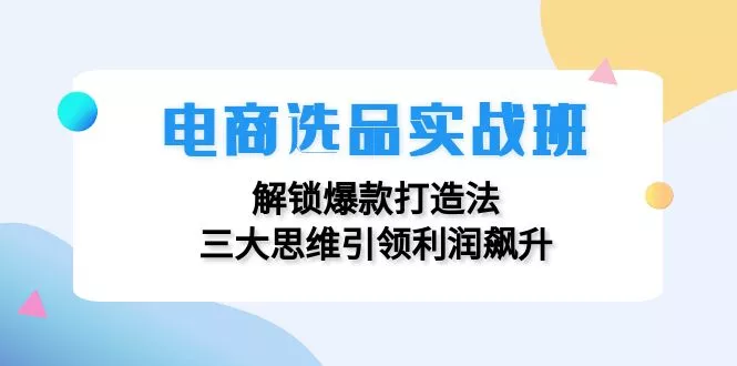 电商选品实战班：解锁爆款打造法，三大思维引领利润飙升-山河网创