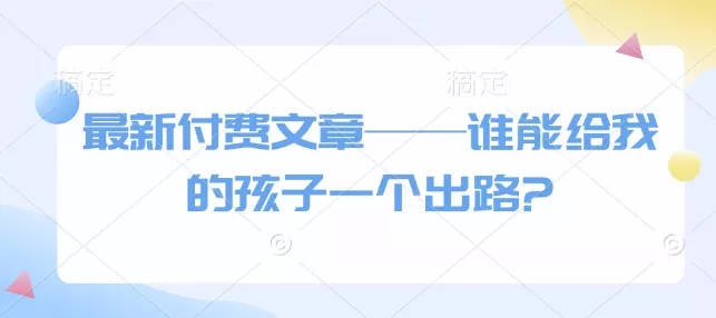 最新付费文章——谁能给我的孩子一个出路?-山河网创