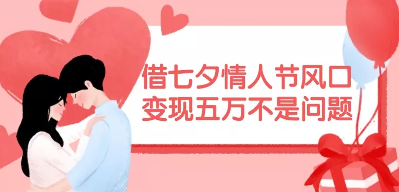 借七夕情人节风口，现在需求量爆棚，变现五万不是问题【揭秘】-山河网创
