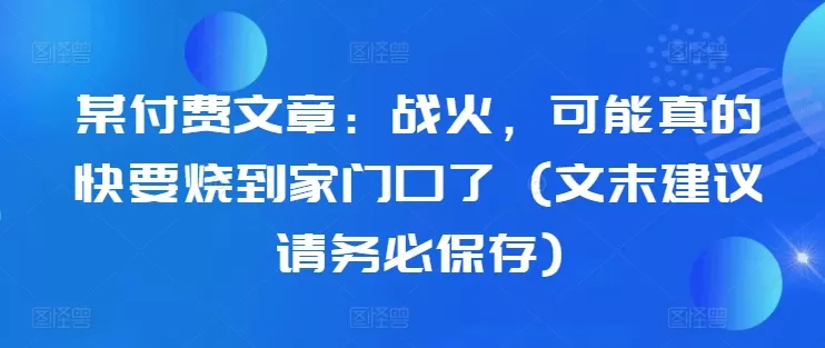 某付费文章：战火，可能真的快要烧到家门口了 (文末建议请务必保存)-山河网创
