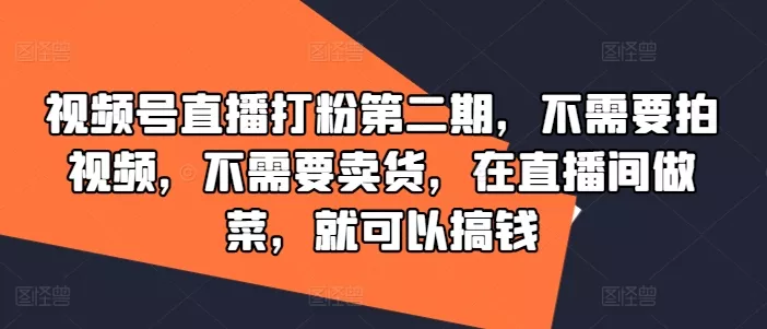 视频号直播打粉第二期，不需要拍视频，不需要卖货，在直播间做菜，就可以搞钱-山河网创