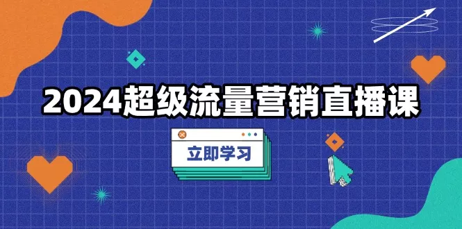 2024超级流量营销直播课，低成本打法，提升流量转化率，案例拆解爆款-山河网创