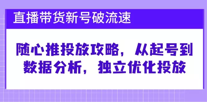 直播带货新号破 流速：随心推投放攻略，从起号到数据分析，独立优化投放-山河网创