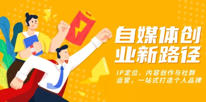 自媒体创业新路径：IP定位、内容创作与社群运营，一站式打造个人品牌-山河网创
