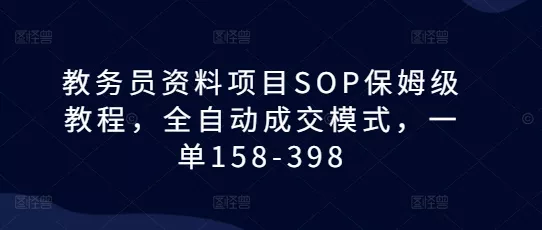 教务员资料项目SOP保姆级教程，全自动成交模式，一单158-398-山河网创