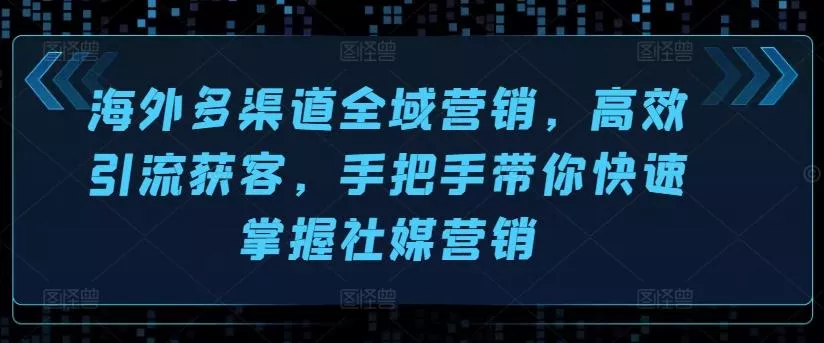 海外多渠道全域营销，高效引流获客，手把手带你快速掌握社媒营销-山河网创