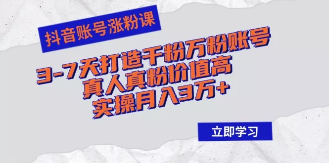 抖音账号涨粉课：3-7天打造千粉万粉账号，真人真粉价值高，实操月入3万+-山河网创