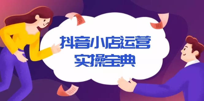 抖音小店运营实操宝典，从入驻到推广，详解店铺搭建及千川广告投放技巧-山河网创