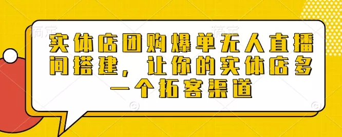 实体店团购爆单无人直播间搭建，让你的实体店多一个拓客渠道-山河网创