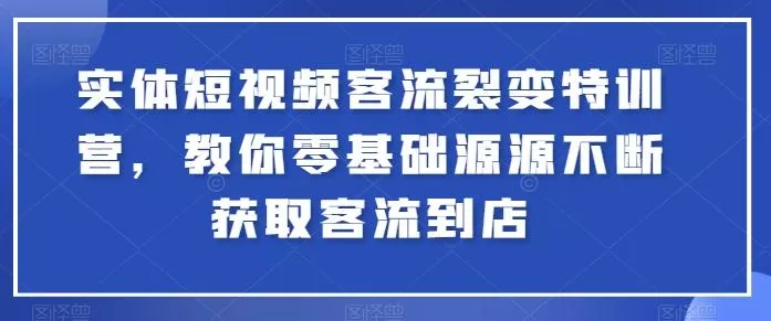 实体短视频客流裂变特训营，教你零基础源源不断获取客流到店-山河网创