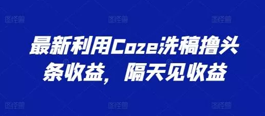 最新利用Coze洗稿撸头条收益，隔天见收益【揭秘】-山河网创