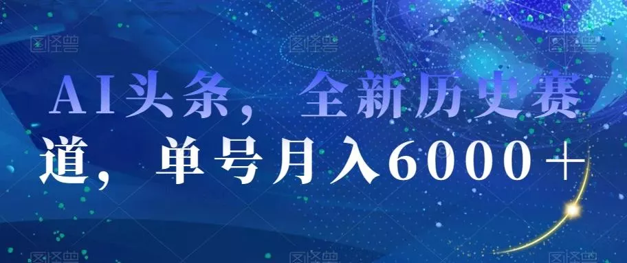 AI头条，全新历史赛道，单号月入6000＋【揭秘】-山河网创