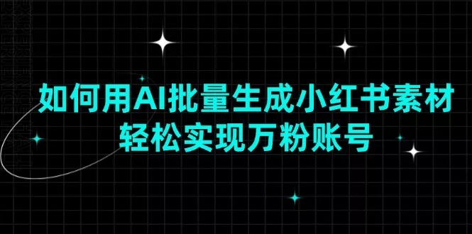 如何用AI批量生成小红书素材，轻松实现万粉账号-山河网创