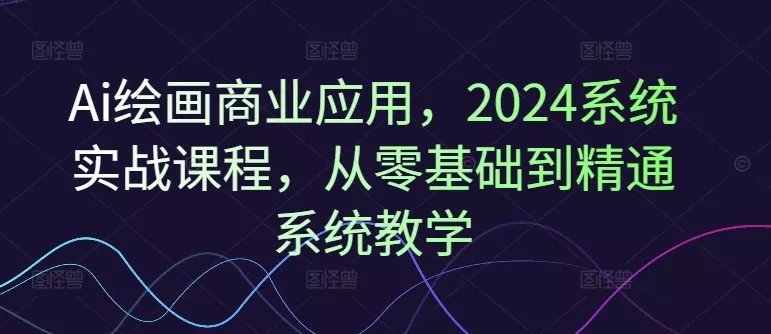 Ai绘画商业应用，2024系统实战课程，从零基础到精通系统教学-山河网创