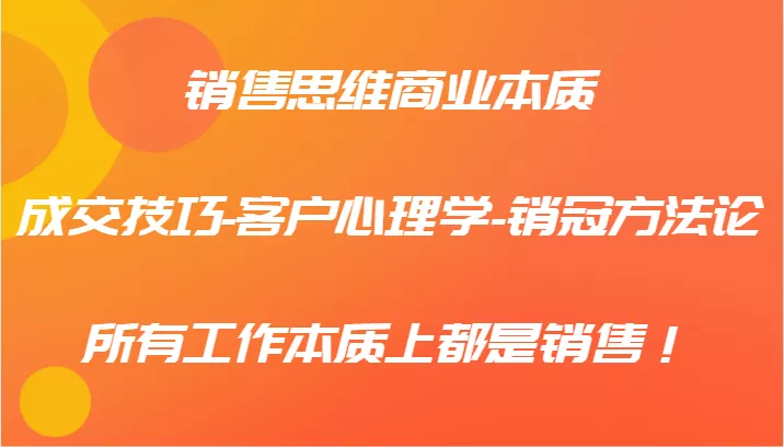 销售思维商业本质-成交技巧-客户心理学-销冠方法论，所有工作本质上都是销售！-山河网创