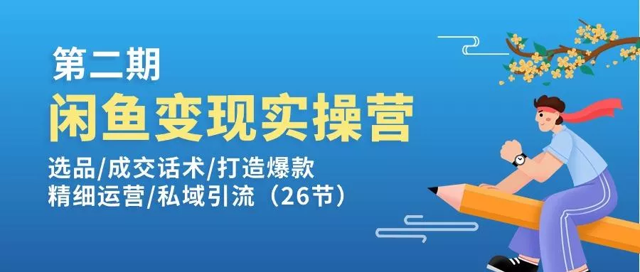 闲鱼变现实操训练营第2期：选品/成交话术/打造爆款/精细运营/私域引流-山河网创