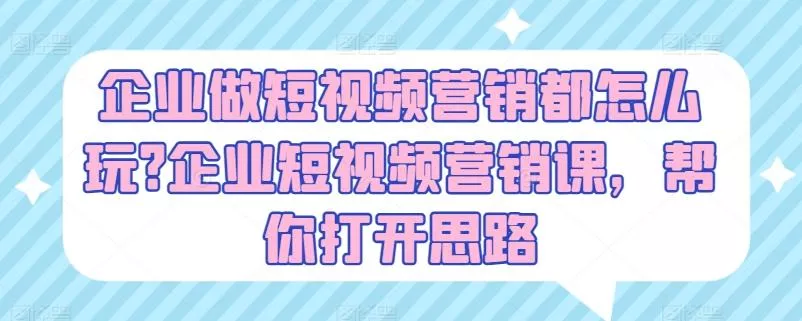 企业做短视频营销都怎么玩?企业短视频营销课，帮你打开思路-山河网创