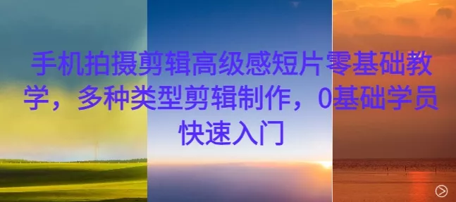 手机拍摄剪辑高级感短片零基础教学，多种类型剪辑制作，0基础学员快速入门-山河网创
