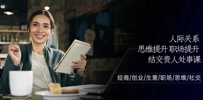 人际关系思维提升职场提升，结交贵人处事课：经商/创业/生意/职场/思维-山河网创