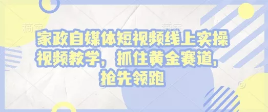 家政自媒体短视频线上实操视频教学，抓住黄金赛道，抢先领跑!-山河网创