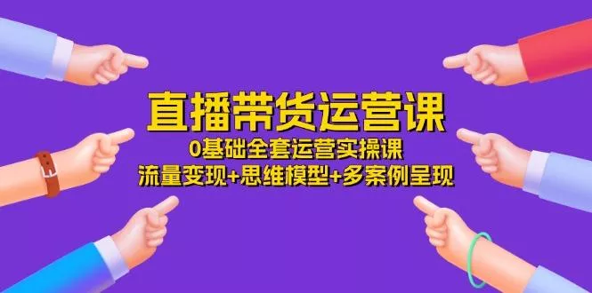 直播带货运营课，0基础全套运营实操课 流量变现+思维模型+多案例呈现-34节-山河网创