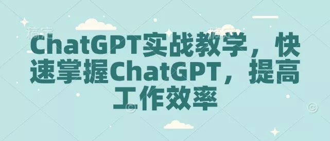 ChatGPT实战教学，快速掌握ChatGPT，提高工作效率-山河网创