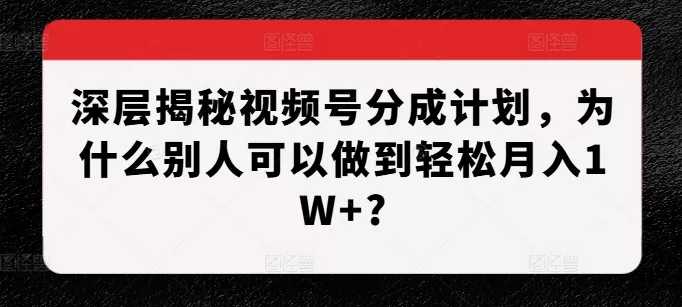 深层揭秘视频号分成计划，为什么别人可以做到轻松月入1W+?-山河网创
